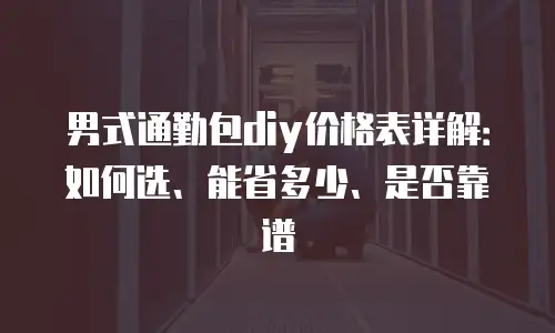男式通勤包diy价格表详解：如何选、能省多少、是否靠谱