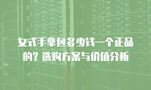 女式手拿包多少钱一个正品的？选购方案与价值分析