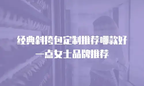 经典斜挎包定制推荐哪款好一点女士品牌推荐