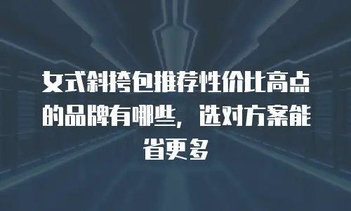 女式斜挎包推荐性价比高点的品牌有哪些，选对方案能省更多