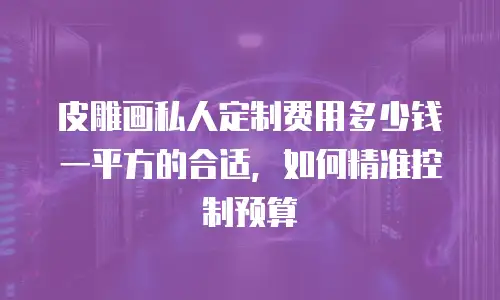 皮雕画私人定制费用多少钱一平方的合适，如何精准控制预算