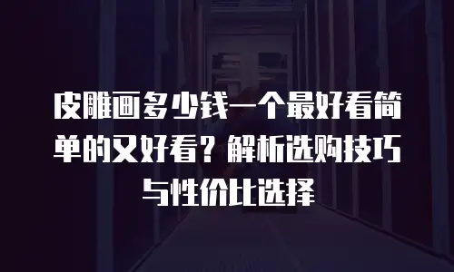 皮雕画多少钱一个最好看简单的又好看？解析选购技巧与性价比选择