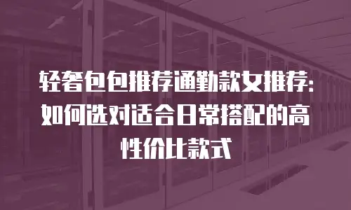 轻奢包包推荐通勤款女推荐：如何选对适合日常搭配的高性价比款式