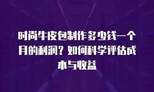 时尚牛皮包制作多少钱一个月的利润？如何科学评估成本与收益