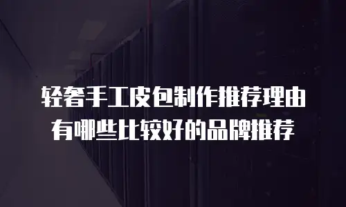 轻奢手工皮包制作推荐理由有哪些比较好的品牌推荐