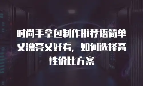 时尚手拿包制作推荐语简单又漂亮又好看，如何选择高性价比方案