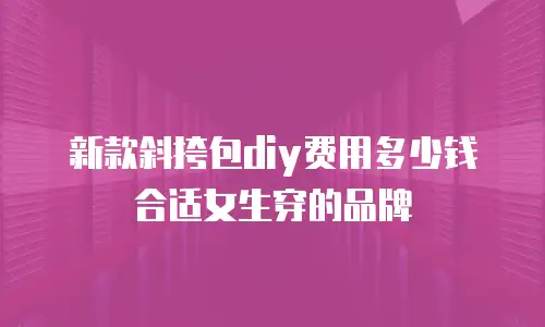 新款斜挎包diy费用多少钱合适女生穿的品牌