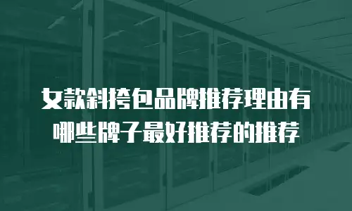 女款斜挎包品牌推荐理由有哪些牌子最好推荐的推荐