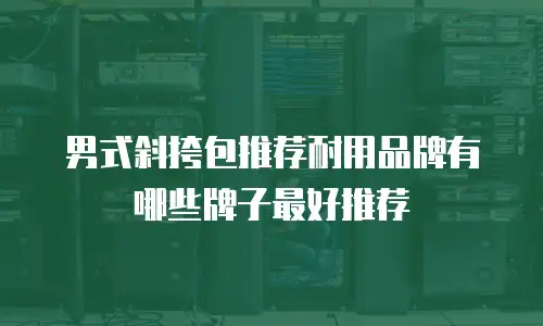 男式斜挎包推荐耐用品牌有哪些牌子最好推荐