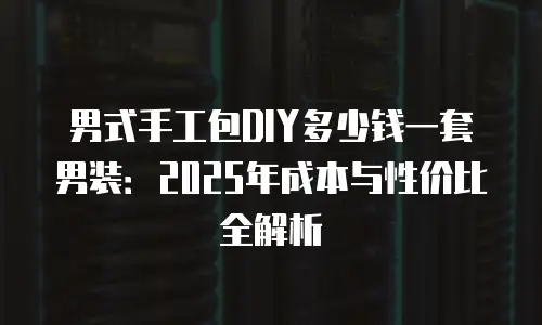 男式手工包DIY多少钱一套男装：2025年成本与性价比全解析
