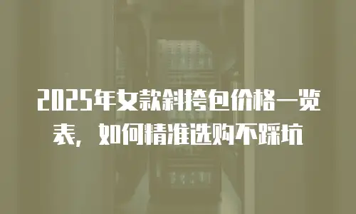 2025年女款斜挎包价格一览表，如何精准选购不踩坑