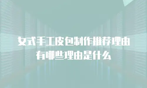 女式手工皮包制作推荐理由有哪些理由是什么