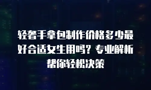 轻奢手拿包制作价格多少最好合适女生用吗？专业解析帮你轻松决策