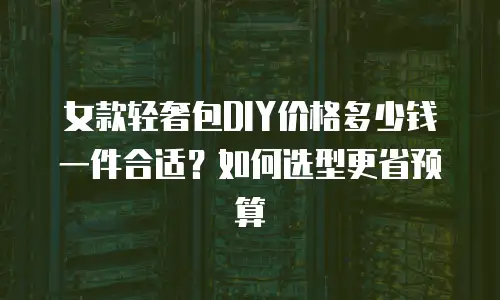 女款轻奢包DIY价格多少钱一件合适？如何选型更省预算