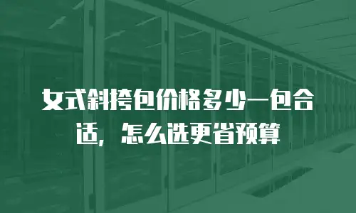 女式斜挎包价格多少一包合适，怎么选更省预算