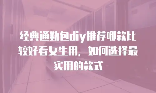 经典通勤包diy推荐哪款比较好看女生用，如何选择最实用的款式