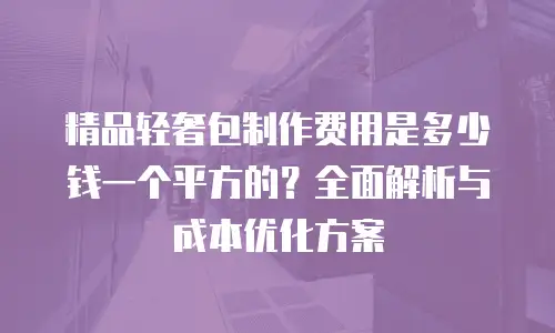 精品轻奢包制作费用是多少钱一个平方的？全面解析与成本优化方案