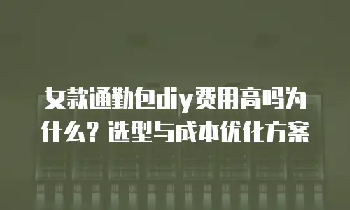 女款通勤包diy费用高吗为什么？选型与成本优化方案