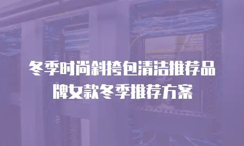 冬季时尚斜挎包清洁推荐品牌女款冬季推荐方案