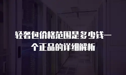 轻奢包价格范围是多少钱一个正品的详细解析
