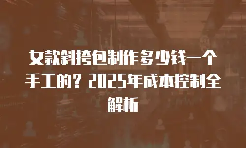 女款斜挎包制作多少钱一个手工的？2025年成本控制全解析