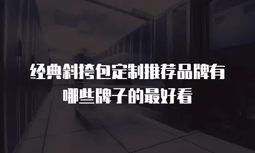经典斜挎包定制推荐品牌有哪些牌子的最好看