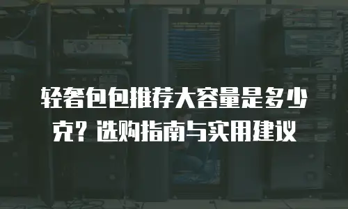 轻奢包包推荐大容量是多少克？选购指南与实用建议