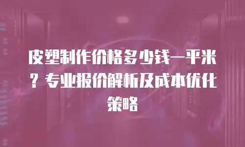 皮塑制作价格多少钱一平米？专业报价解析及成本优化策略