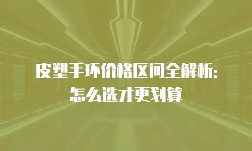 皮塑手环价格区间全解析：怎么选才更划算