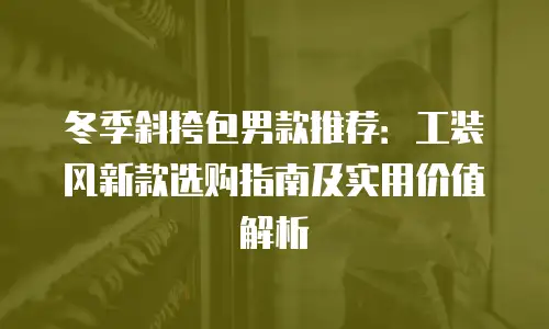 冬季斜挎包男款推荐：工装风新款选购指南及实用价值解析