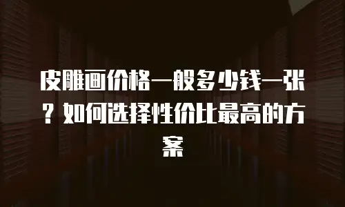 皮雕画价格一般多少钱一张？如何选择性价比最高的方案