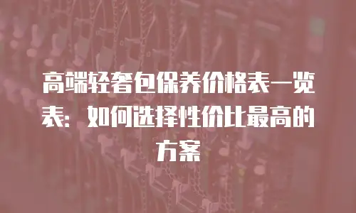高端轻奢包保养价格表一览表：如何选择性价比最高的方案