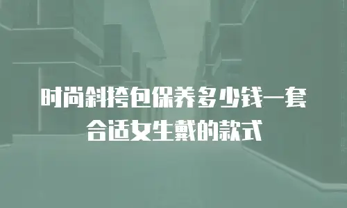 时尚斜挎包保养多少钱一套合适女生戴的款式