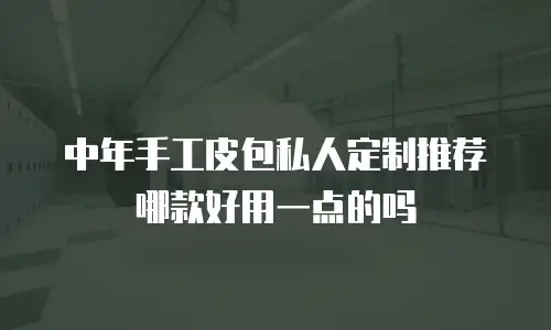 中年手工皮包私人定制推荐哪款好用一点的吗