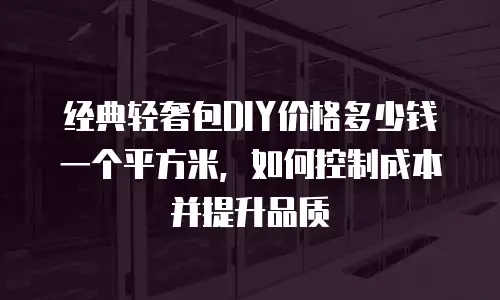 经典轻奢包DIY价格多少钱一个平方米，如何控制成本并提升品质