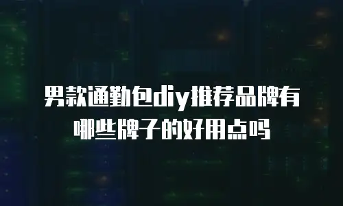 男款通勤包diy推荐品牌有哪些牌子的好用点吗