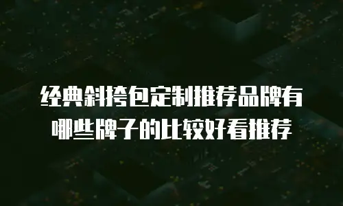 经典斜挎包定制推荐品牌有哪些牌子的比较好看推荐