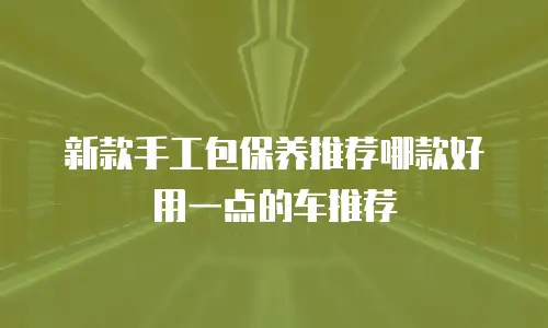 新款手工包保养推荐哪款好用一点的车推荐