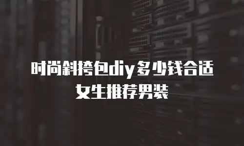 时尚斜挎包diy多少钱合适女生推荐男装