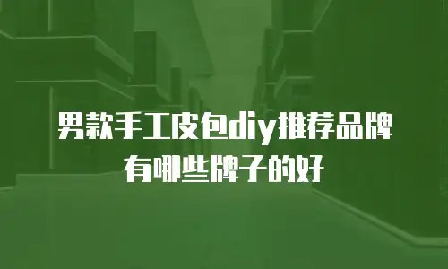 男款手工皮包diy推荐品牌有哪些牌子的好