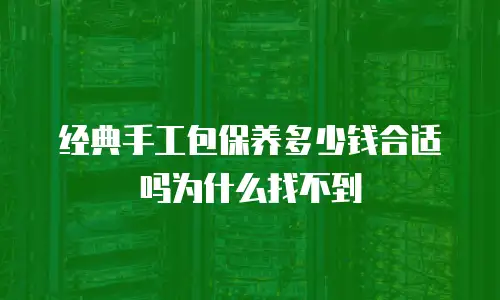 经典手工包保养多少钱合适吗为什么找不到