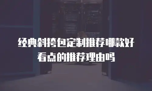 经典斜挎包定制推荐哪款好看点的推荐理由吗