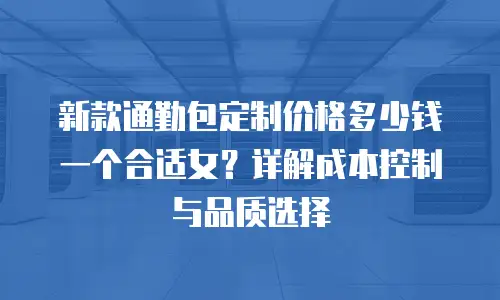 新款通勤包定制价格多少钱一个合适女？详解成本控制与品质选择