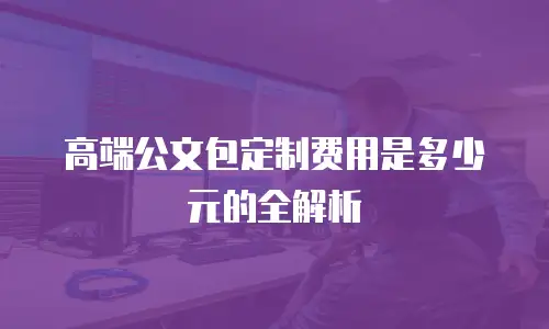 高端公文包定制费用是多少元的全解析