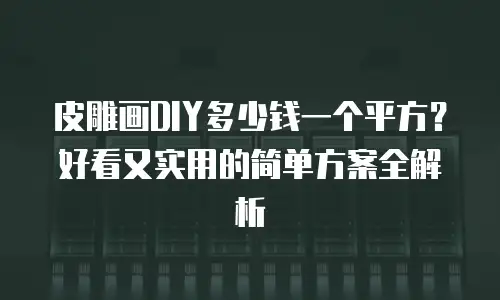 皮雕画DIY多少钱一个平方？好看又实用的简单方案全解析
