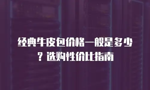 经典牛皮包价格一般是多少？选购性价比指南
