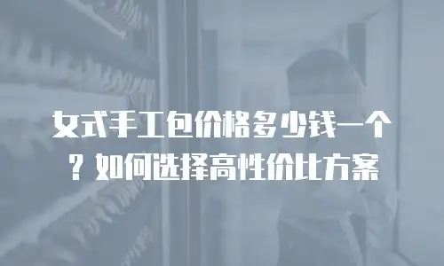 女式手工包价格多少钱一个？如何选择高性价比方案