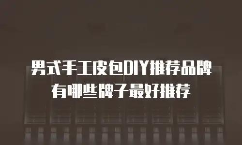 男式手工皮包DIY推荐品牌有哪些牌子最好推荐