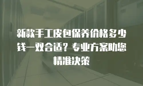 新款手工皮包保养价格多少钱一双合适？专业方案助您精准决策