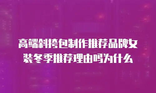 高端斜挎包制作推荐品牌女装冬季推荐理由吗为什么